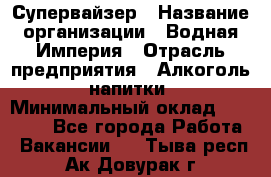 Супервайзер › Название организации ­ Водная Империя › Отрасль предприятия ­ Алкоголь, напитки › Минимальный оклад ­ 25 000 - Все города Работа » Вакансии   . Тыва респ.,Ак-Довурак г.